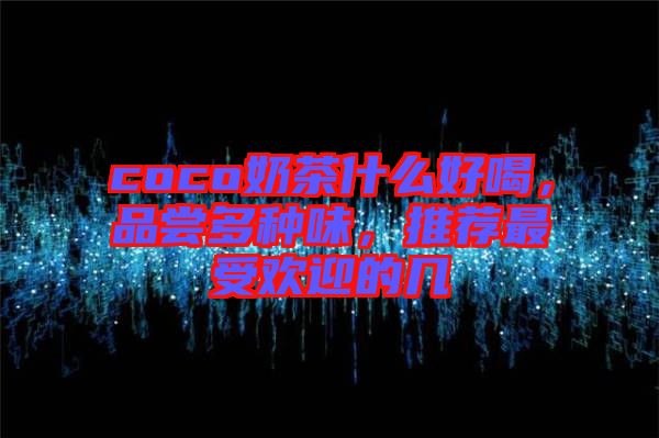 coco奶茶什么好喝，品嘗多種味，推薦最受歡迎的幾