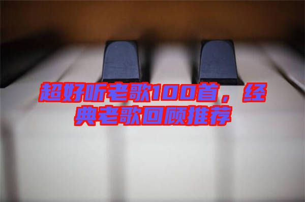超好聽老歌100首，經(jīng)典老歌回顧推薦