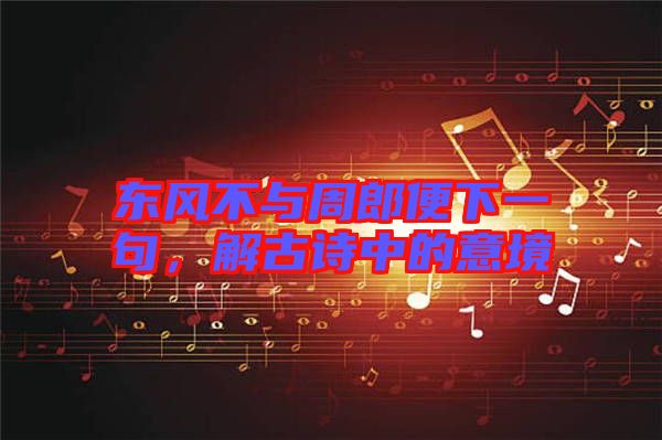 東風不與周郎便下一句，解古詩中的意境