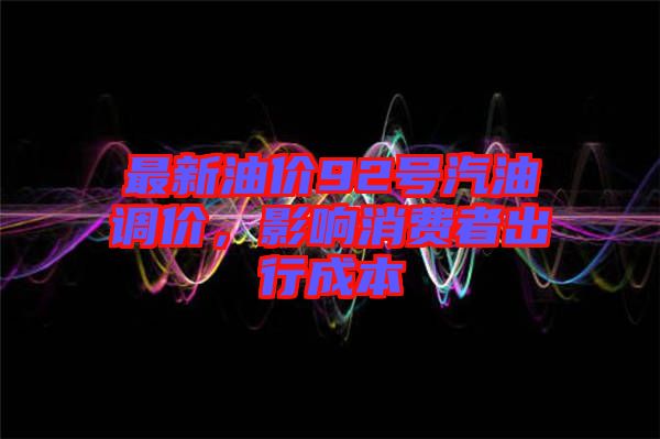 最新油價92號汽油調(diào)價，影響消費者出行成本
