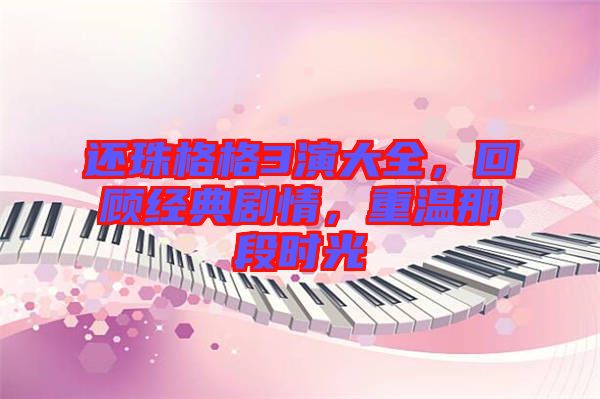 還珠格格3演大全，回顧經(jīng)典劇情，重溫那段時光