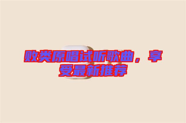 敗類原唱試聽歌曲，享受最新推薦