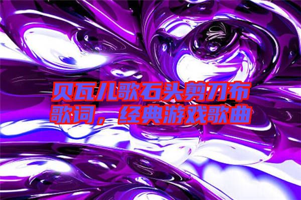 貝瓦兒歌石頭剪刀布歌詞，經(jīng)典游戲歌曲