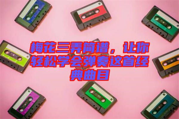 梅花三弄簡譜，讓你輕松學會彈奏這首經(jīng)典曲目