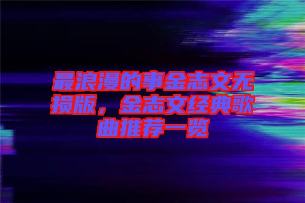 最浪漫的事金志文無損版，金志文經(jīng)典歌曲推薦一覽