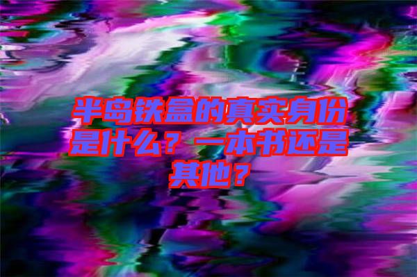 半島鐵盒的真實身份是什么？一本書還是其他？