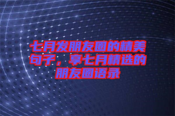 七月發(fā)朋友圈的精美句子，享七月精選的朋友圈語錄
