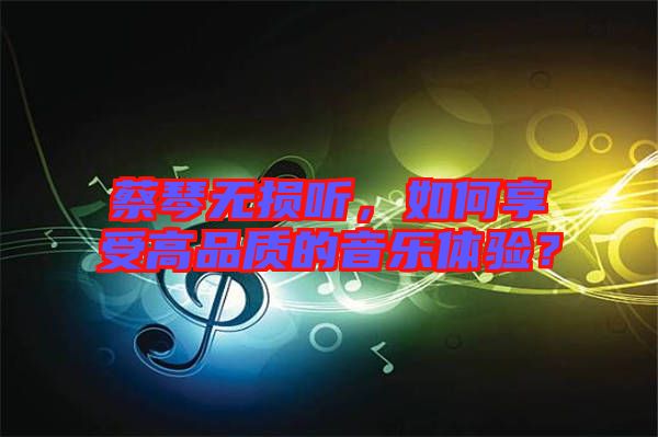蔡琴無(wú)損聽(tīng)，如何享受高品質(zhì)的音樂(lè)體驗(yàn)？
