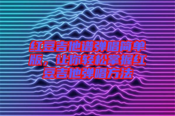 紅豆吉他譜彈唱簡(jiǎn)單版，讓你輕松掌握紅豆吉他彈唱方法