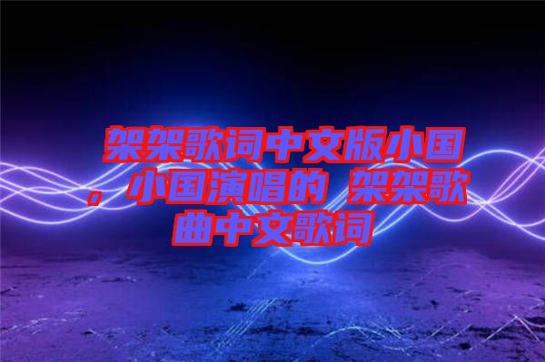 囧架架歌詞中文版小國(guó)，小國(guó)演唱的囧架架歌曲中文歌詞