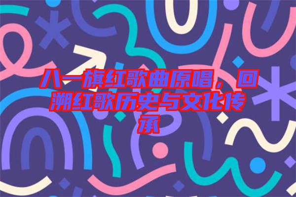 八一旗紅歌曲原唱，回溯紅歌歷史與文化傳承