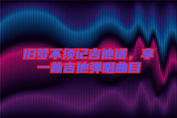 舊夢(mèng)不須記吉他譜，享一首吉他彈唱曲目