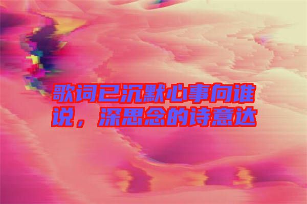 歌詞已沉默心事向誰說，深思念的詩意達