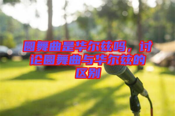 圓舞曲是華爾茲嗎，討論圓舞曲與華爾茲的區(qū)別
