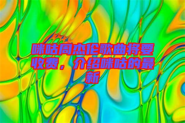 咪咕周杰倫歌曲將要收費(fèi)，介紹咪咕的最新