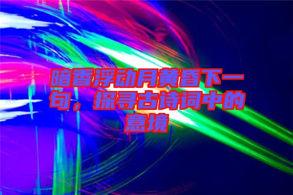 暗香浮動月黃昏下一句，探尋古詩詞中的意境