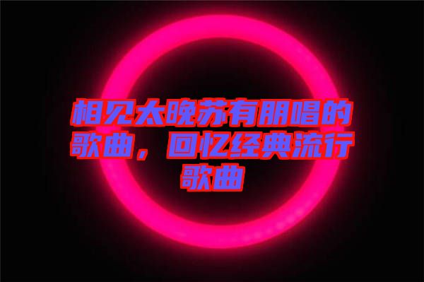 相見太晚蘇有朋唱的歌曲，回憶經(jīng)典流行歌曲