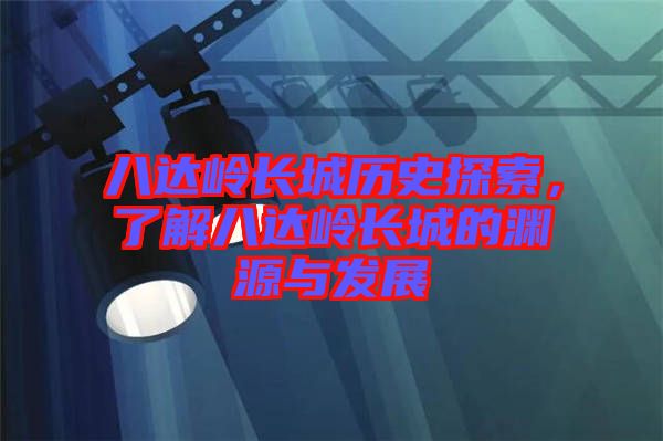 八達(dá)嶺長城歷史探索，了解八達(dá)嶺長城的淵源與發(fā)展