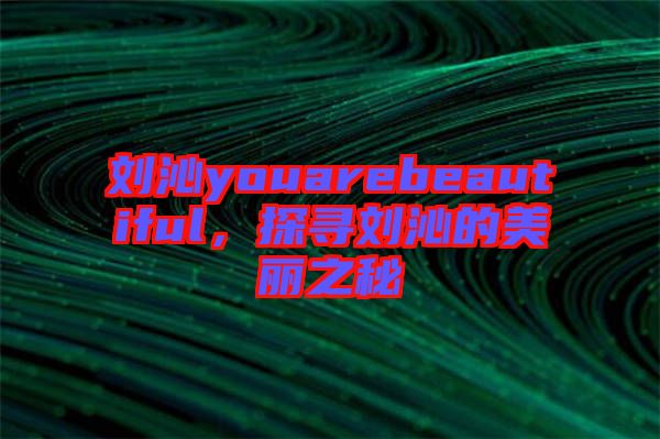 劉沁youarebeautiful，探尋劉沁的美麗之秘