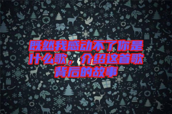 既然我感動(dòng)不了你是什么歌，介紹這首歌背后的故事