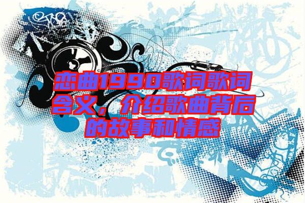 戀曲1990歌詞歌詞含義，介紹歌曲背后的故事和情感