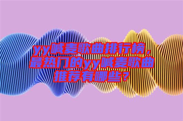 yy喊麥歌曲排行榜，最熱門的yy喊麥歌曲推薦有哪些？