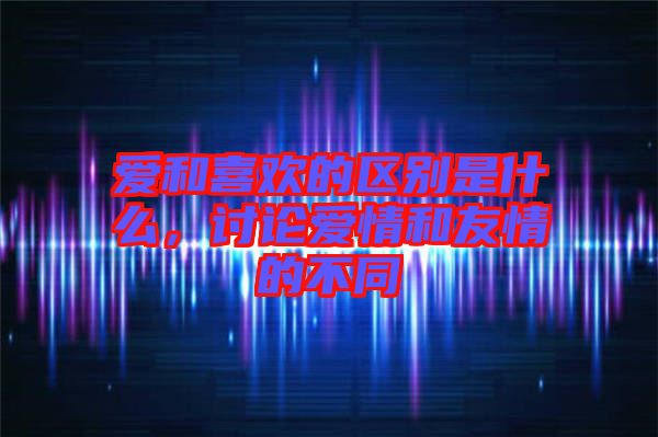 愛和喜歡的區(qū)別是什么，討論愛情和友情的不同