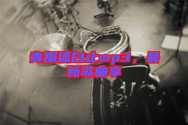 青媚狐白止mp3，最新歌曲享