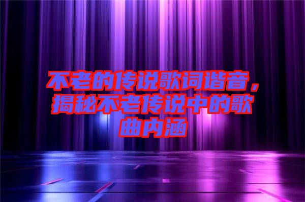 不老的傳說歌詞諧音，揭秘不老傳說中的歌曲內(nèi)涵
