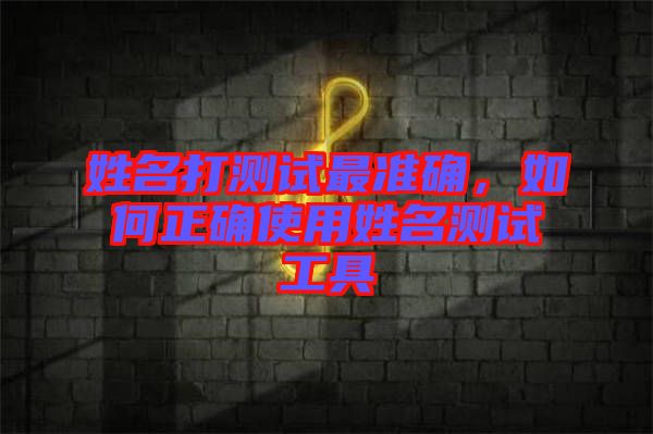 姓名打測(cè)試最準(zhǔn)確，如何正確使用姓名測(cè)試工具