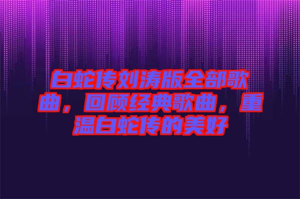 白蛇傳劉濤版全部歌曲，回顧經(jīng)典歌曲，重溫白蛇傳的美好