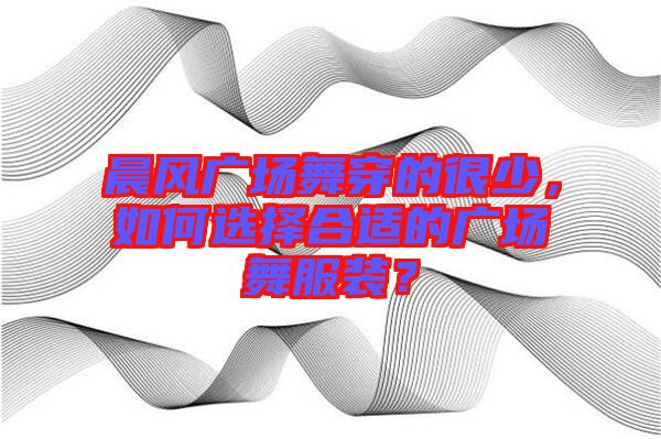 晨風(fēng)廣場舞穿的很少，如何選擇合適的廣場舞服裝？