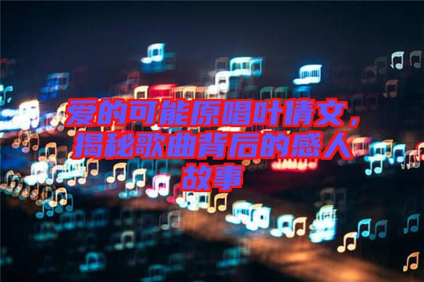 愛(ài)的可能原唱葉倩文，揭秘歌曲背后的感人故事