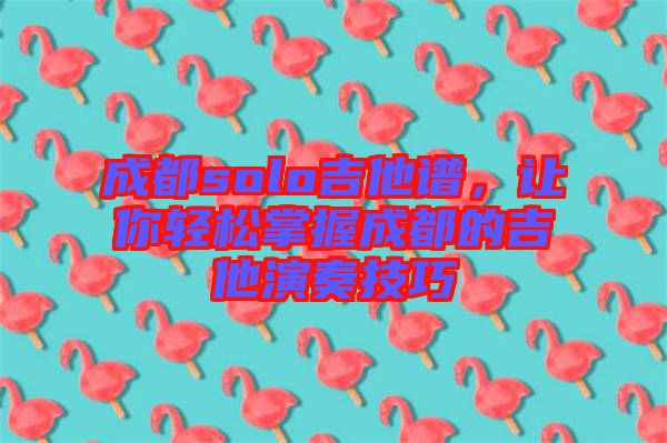 成都solo吉他譜，讓你輕松掌握成都的吉他演奏技巧