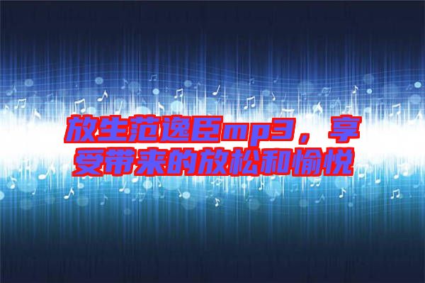 放生范逸臣mp3，享受帶來的放松和愉悅