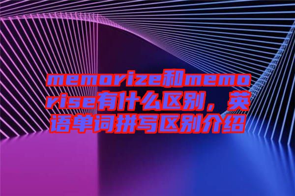 memorize和memorise有什么區(qū)別，英語(yǔ)單詞拼寫(xiě)區(qū)別介紹