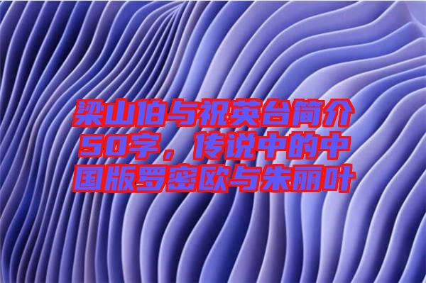 梁山伯與祝英臺(tái)簡介50字，傳說中的中國版羅密歐與朱麗葉