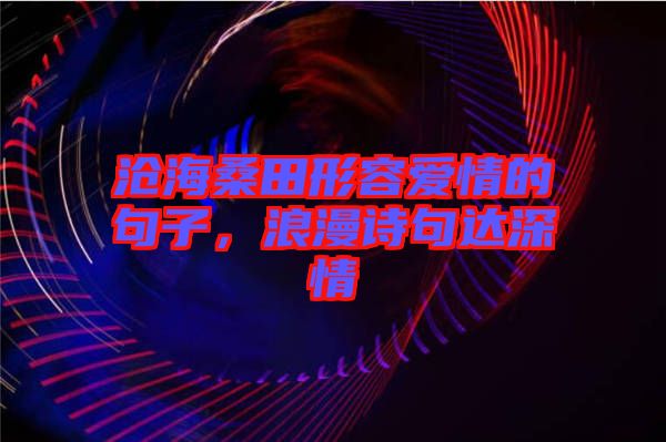 滄海桑田形容愛情的句子，浪漫詩句達(dá)深情