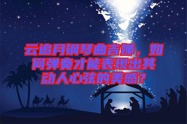 云追月鋼琴曲吉娜，如何彈奏才能表現(xiàn)出其動(dòng)人心弦的美感？
