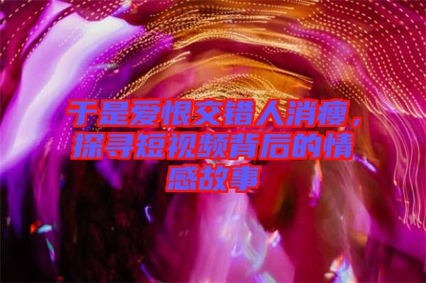 于是愛恨交錯(cuò)人消瘦，探尋短視頻背后的情感故事