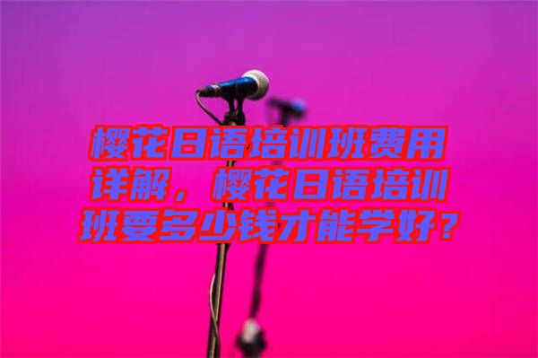 櫻花日語(yǔ)培訓(xùn)班費(fèi)用詳解，櫻花日語(yǔ)培訓(xùn)班要多少錢(qián)才能學(xué)好？
