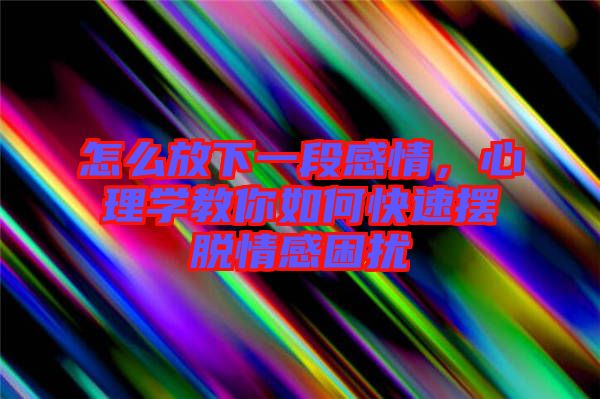 怎么放下一段感情，心理學(xué)教你如何快速擺脫情感困擾