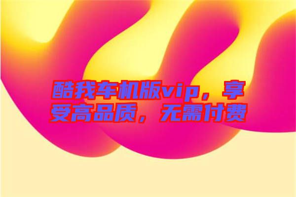酷我車機(jī)版vip，享受高品質(zhì)，無需付費(fèi)