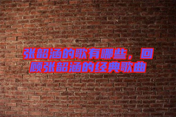張韶涵的歌有哪些，回顧張韶涵的經(jīng)典歌曲