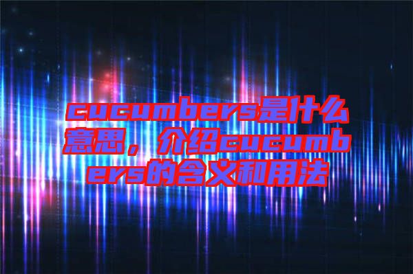 cucumbers是什么意思，介紹cucumbers的含義和用法