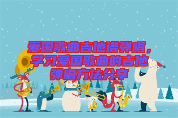 愛國歌曲吉他譜彈唱，學(xué)習(xí)愛國歌曲的吉他彈唱方法分享
