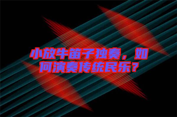 小放牛笛子獨(dú)奏，如何演奏傳統(tǒng)民樂？