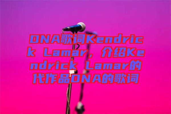 DNA歌詞Kendrick Lamar，介紹Kendrick Lamar的代作品DNA的歌詞