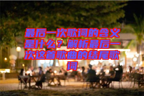 最后一次歌詞的含義是什么？解析最后一次這首歌曲的結(jié)尾歌詞