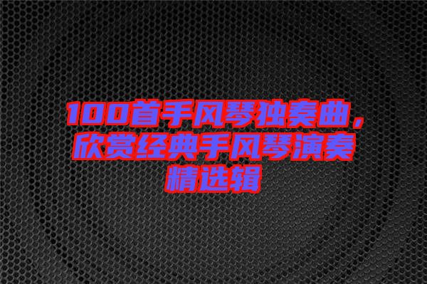 100首手風琴獨奏曲，欣賞經(jīng)典手風琴演奏精選輯